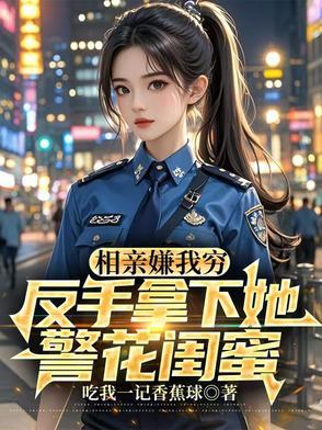 相亲嫌我穷反手拿下她警花闺蜜后续