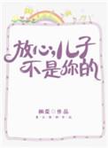 放心儿子不是你的全文