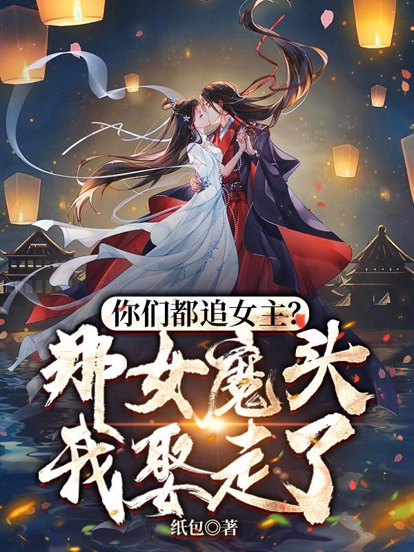 你们都追女主那女魔头我娶走了完整版