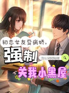 初恋女友变病娇强制关我小黑屋我在深飘飘无弹窗